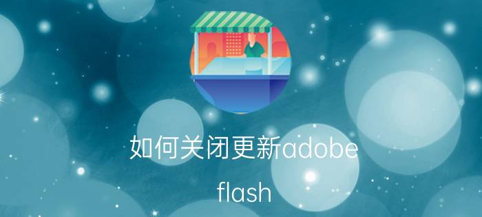 如何关闭更新adobe flash player 电脑右下角出来个AdobeFlashPlayer设置关不了怎么办？